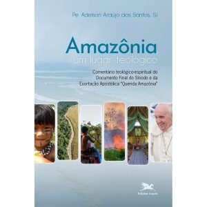 AMAZÔNIA, UM LUGAR TEOLÓGICO - COMENTÁRIO TEOLÓGICO-ESPIRITUAL DO DOCUMENTO FINAL DO SÍNODO E DA EXORTAÇÃO APOSTÓLICA "QUERIDA AMAZÔNIA"