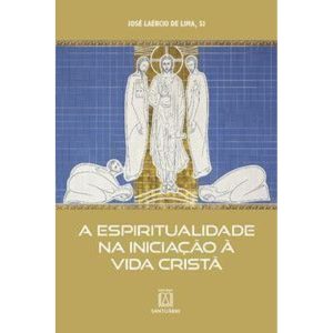 A Espiritualidade na Iniciação à Vida Cristã - EDITORA SANTUÁRIO