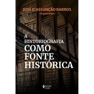 A HISTORIOGRAFIA COMO FONTE HISTÓRICA - EDITORA VOZES