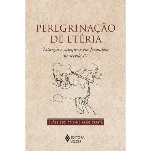 PEREGRINAÇÃO DE ETÉRIA: LITURGIA E CATEQUESE EM JE - EDITORA VOZES