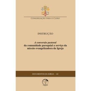 DOCUMENTOS DA IGREJA 63 - INSTRUÇÃO - A CONVERSÃO PASTORAL DA COMUNIDADE PAROQUIAL A SERVIÇO DA MISSÃO EVANGELIZADORA DA IGREJA