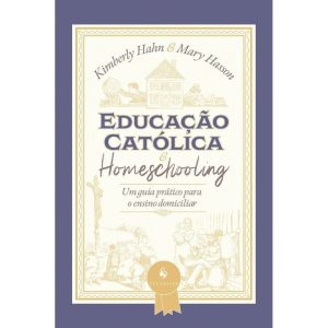 EDUCAÇÃO CATÓLICA E HOMESCHOOLING - UM GUIA PRÁTICO PARA O ENSINO DOMICILIAR
