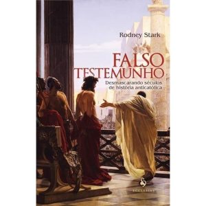 FALSO TESTEMUNHO: DESMASCARANDO SÉCULOS DE HISTÓRIA ANTICATÓLICA