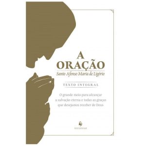A ORAÇÃO: O GRANDE MEIO PARA ALCANÇAR A SALVAÇÃO ETERNA E TODAS AS GRAÇAS QUE DESEJAMOS RECEBER DE DEUS