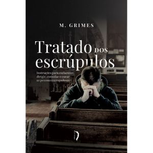 TRATADO DOS ESCRÚPULOS: INSTRUÇÕES PARA ESCLARECER, DIRIGIR, CONSOLAR E CURAR AS PESSOAS ESCRUPULOSAS