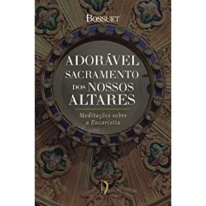 ADORÁVEL SACRAMENTO DOS NOSSOS ALTARES: MEDITAÇÕES SOBRE A EUCARISTIA