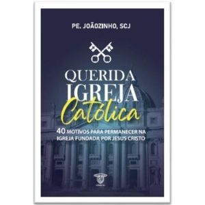 QUERIDA IGREJA CATÓLICA - 40 MOTIVOS PARA PERMANECER NA IGREJA FUNDADA POR JESUS CRISTO