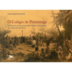 O COLÉGIO DE PIRATININGA - A INFLUÊNCIA DA ESPIRITUALIDADE INACIANA NA FUNDAÇÃO DA CIDADE DE SÃO PAULO