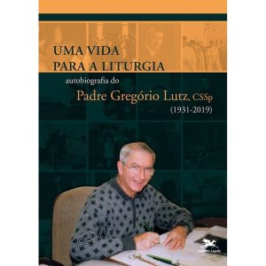 UMA VIDA PARA A LITURGIA: AUTOBIOGRAFIA DO PADRE GREGÓRIO LUTZ, CSSP