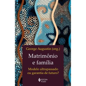MATRIMÔNIO E FAMÍLIA: MODELO ULTRAPASSADO OU GARAN - EDITORA VOZES