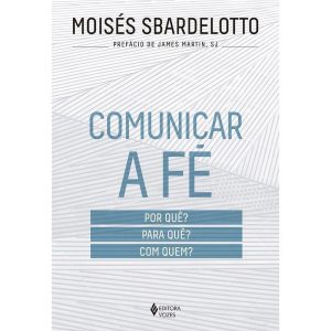 COMUNICAR A FÉ: POR QUÊ? PARA QUÊ? COM QUEM? - EDITORA VOZES