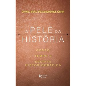 A PELE DA HISTÓRIA: CORPO, TEMPO E ESCRITA HISTORI - EDITORA VOZES