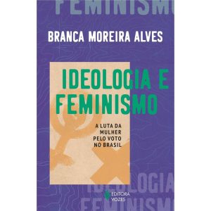 IDEOLOGIA E FEMINISMO: A LUTA DA MULHER PELO VOTO  - EDITORA VOZES