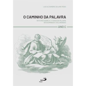 O CAMINHO DA PALAVRA -ROTEIROS SOBRE A LITURGIA DA PALAVRA DOS DOMINGOS E SOLENIDADES - ANO C
