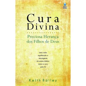CURA DIVINA - PRECIOSA HERANÇA DOS FILHOS DE DEUS: UMA VISÃO EQUILIBRADA E ABRANGENTE DO ENSINO BÍBLICO SOBRE A CURA PELA FÉ.