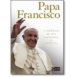 PAPA FRANCISCO - A  ESSENCIA DE SUA SABEDORIA - EDITORA GENTE