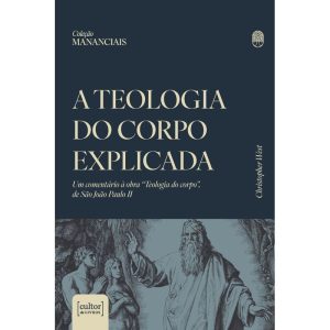 A teologia do corpo explicada: Um comentário à obra "Teologia do Corpo", de São João Paulo II