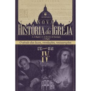 NOVA HISTÓRIA DA IGREJA, VOL. IV: O SÉCULO DAS LUZES, REVOLUÇÕES, RESTAURAÇÕES (1715-1848)