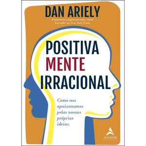 Positivamente irracional: como nos apaixonamos pel - ALTA BOOKS
