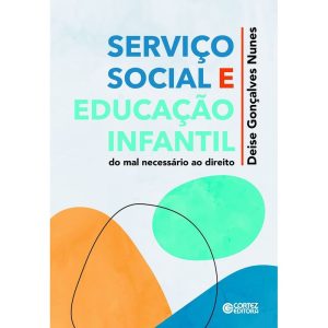 SERVIÇO SOCIAL E EDUCAÇÃO INFANTIL: DO MAL NECESSÁ - CORTEZ