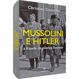 MUSSOLINI E HITLER: A FRAUDE DA ALIANÇA FASCISTA - AMARILYS EDITORA