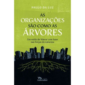 AS ORGANIZAÇÕES SÃO COMO AS ÁRVORES: UM ESTILO DE  - EDITORA LABRADOR