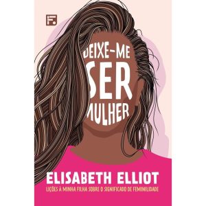 DEIXE-ME SER MULHER: LIÇÕES À MINHA FILHA SOBRE O  - EDITORA FIEL