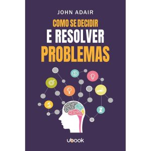 COMO SE DECIDIR E RESOLVER PROBLEMAS - UBOOK