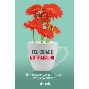 FELICIDADE NO TRABALHO: ESTRATÉGIAS PARA OTIMIZAR  - UBOOK