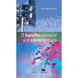 O BARULHO ADOECE E O SILÊNCIO CURA - EDIÇÕES LOYOLA