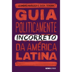 GUIA POLITICAMENTE INCORRETO DA AMÉRICA LATINA - GLOBO LIVROS