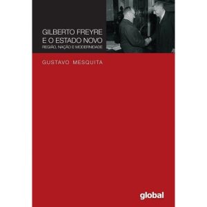GILBERTO FREYRE E O ESTADO NOVO: REGIÃO, NAÇÃO E M - GLOBAL EDITORA E DISTRIBUIDORA