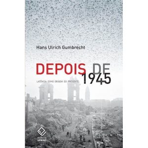 DEPOIS DE 1945: LATÊNCIA COMO ORIGEM DO PRESENTE - EDITORA UNESP