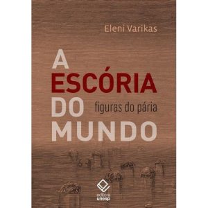A ESCÓRIA DO MUNDO: FIGURAS DO PÁRIA - EDITORA UNESP