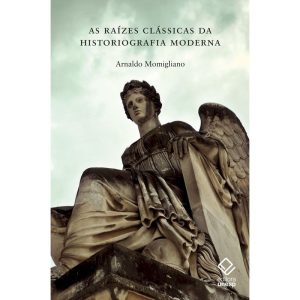 AS RAÍZES CLÁSSICAS DA HISTORIOGRAFIA MODERNA - EDITORA UNESP