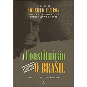 A CONSTITUIÇÃO CONTRA O BRASIL: ENSAIOS DE ROBERTO - EDITORA LVM