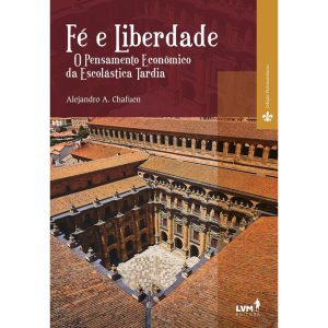 FÉ E LIBERDADE - O PENSAMENTO ECONÔMICO DA ESCOLÁS - EDITORA LVM